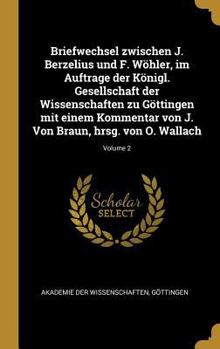 Briefwechsel Zwischen J. Berzelius Und F. W�hler, Im Auftrage Der K�nigl. Gesellschaft Der Wissenschaften Zu G�ttingen Mit Einem Kommentar Von J. Von Braun, Hrsg. Von O. Wallach; Volume 2