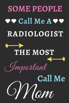 Some People Call Me A Radiologist The Most Important Call Me Mom: lined notebook,funny Radiologist gift