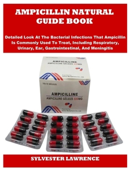 Ampicillin Natural Guide Book: Detailed Look At The Bacterial Infections That Ampicillin Is Commonly Used To Treat, Including Respiratory, Urinary, Ea