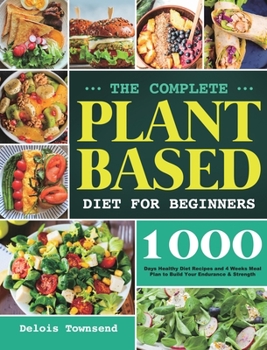 Hardcover The Complete Plant Based Diet for Beginners: 1000 Days Healthy Diet Recipes and 4 Weeks Meal Plan to Build Your Endurance & Strength Book