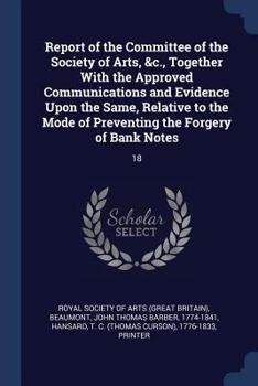 Report of the Committee of the Society of Arts, &c., Together with the Approved Communications and Evidence Upon the Same, Relative to the Mode of Preventing the Forgery of Bank Notes: 18