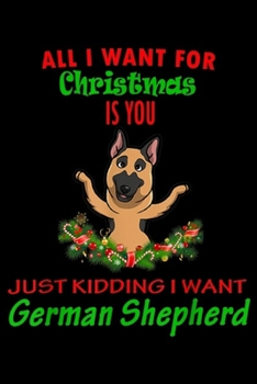 all I want for christmas is you just kidding I want German Shepherd: Thing I Want Apparel For Christmas German Shepherd Not You Journal/Notebook Blank Lined Ruled 6x9 100 Pages