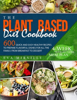 The Plant Based Diet Cookbook: 600 Quick and Easy Healthy Recipes to Prepare Flavorful Dishes for All the Family, from Breakfast to Dessert. 4-Week Weight Loss Meal Plan
