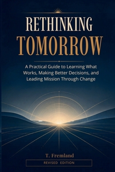 RETHINKING TOMORROW: A Practical Guide to Learning What Works, Making Better Decisions and Leading Mission Through Change