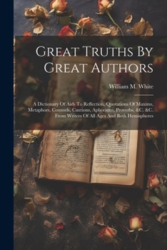 Paperback Great Truths By Great Authors: A Dictionary Of Aids To Reflection, Quotations Of Maxims, Metaphors, Counsels, Cautions, Aphorisms, Proverbs, &c. &c. Book