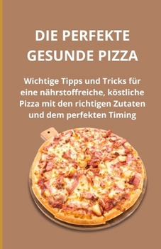 Die perfekte gesunde Pizza: Wichtige Tipps und Tricks für eine nährstoffreiche, köstliche Pizza mit den richtigen Zutaten und dem perfekten Timing (German Edition)