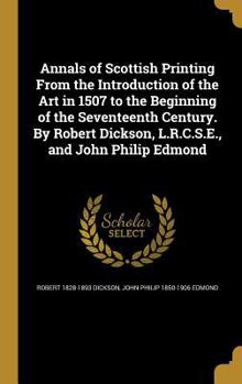 Hardcover Annals of Scottish Printing From the Introduction of the Art in 1507 to the Beginning of the Seventeenth Century. By Robert Dickson, L.R.C.S.E., and J Book