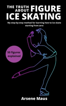 The Truth About Figure Ice Skating: Learn to skate with the outsider who revolutionized the Figure Skating instruction in France