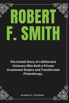 Paperback Robert F. Smith: The Untold Story of a Billionaire Visionary Who Built a Private Investment Empire and Transformed Philanthropy. Book