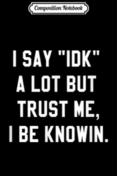 Composition Notebook: I Say IDK A Lot But Trust Me I Be Knowin  Journal/Notebook Blank Lined Ruled 6x9 100 Pages