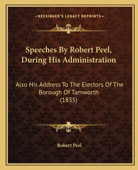 Speeches By Robert Peel, During His Administration: Also His Address To The Electors Of The Borough Of Tamworth