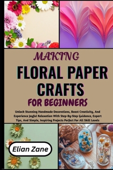 Paperback MAKING FLORAL PAPER CRAFTS FOR BEGINNERS: Unlock Stunning Handmade Decorations, Boost Creativity, And Experience Joyful Relaxation With Step-By-Step ... Projects Perfect For All Skill Levels Book