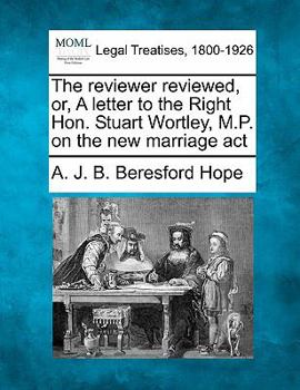 The reviewer reviewed, or, A letter to the Right Hon. Stuart Wortley, M.P. on the new marriage act
