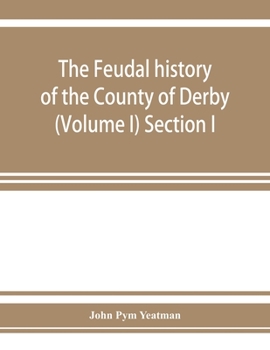 Paperback The feudal history of the County of Derby; (chiefly during the 11th, 12th, and 13th centuries) (Volume I) Section I. Book