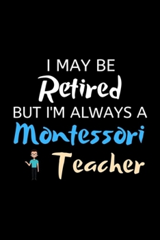 I May be Retired but i'm always a Montessori Teacher: Montessori Teacher Journal Notebook