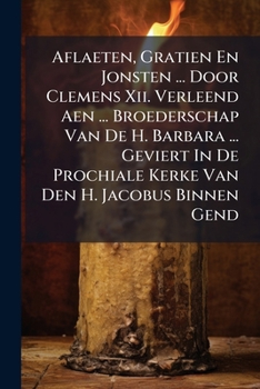 Aflaeten, Gratien En Jonsten ... Door Clemens Xii. Verleend Aen ... Broederschap Van De H. Barbara ... Geviert In De Prochiale Kerke Van Den H. Jacobus Binnen Gend ...