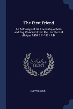 Paperback The First Friend: An Anthology of the Friendship of Man and dog, Compiled From the Literature of all Ages 1400 B.C.-1921 A.D. Book