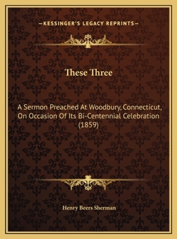 Hardcover These Three: A Sermon Preached At Woodbury, Connecticut, On Occasion Of Its Bi-Centennial Celebration (1859) Book