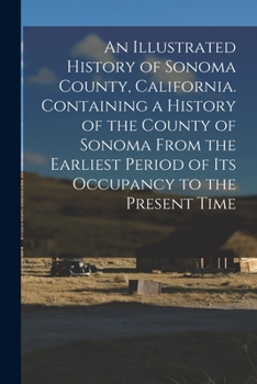 Paperback An Illustrated History of Sonoma County, California. Containing a History of the County of Sonoma From the Earliest Period of its Occupancy to the Pre Book