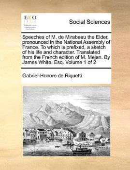 Speeches of M. de Mirabeau the Elder, pronounced in the National Assembly of France. To which is prefixed, a sketch of his life and character. ... M. Mejan. By James White, Esq. Volume 1 of 2