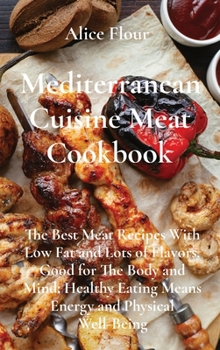 Hardcover Mediterranean Cuisine Meat Cookbook: The Best Meat Recipes With Low Fat and Lots of Flavors, Good for The Body and Mind; Healthy Eating Means Energy a Book