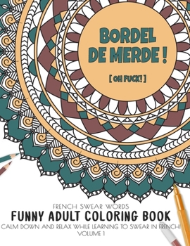 Bordel de merde ! (Oh Fuck!) French swear words - Funny Adult Coloring Book - Calm down and relax while learning to swear in french! Volume 1: Irreverent and fun way to relive stress and anxiety.