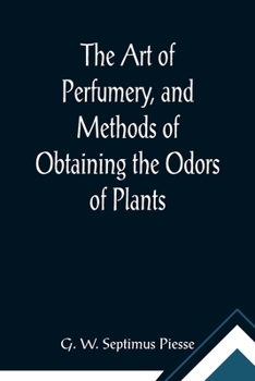 The Art of Perfumery, and Methods of Obtaining the Odors of Plants; With Instructions for the Manufacture of Perfumes for the Handkerchief, Scented ... Soap, Etc., to which is Added an Appendix