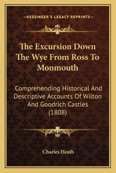 Paperback The Excursion Down The Wye From Ross To Monmouth: Comprehending Historical And Descriptive Accounts Of Wilton And Goodrich Castles (1808) Book