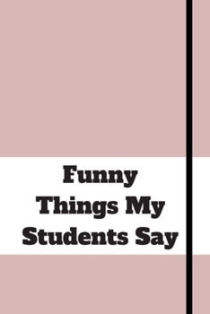 Funny Things My Students Say: 120 pages notebook with matte cover .cream paper .different designs with different colors