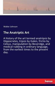 The Anatriptic Art: A History of the Art Termed Anatripsis by Hippocrates, Tripsis by Galen, Frictio by Celsus