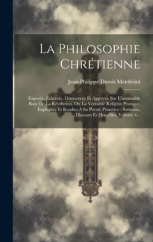 Hardcover La Philosophie Chrétienne: Exposée, Éclaircie, Démontrée Et Appuyée Sur L'immuable Baze De La Révélation, Ou La Véritable Religion Pratique, Expl [French] Book