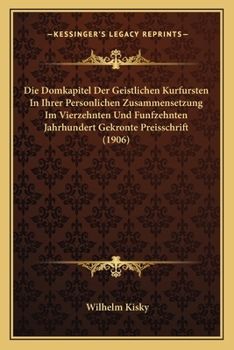 Paperback Die Domkapitel Der Geistlichen Kurfursten In Ihrer Personlichen Zusammensetzung Im Vierzehnten Und Funfzehnten Jahrhundert Gekronte Preisschrift (1906 [German] Book