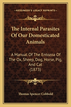 Paperback The Internal Parasites Of Our Domesticated Animals: A Manual Of The Entozoa Of The Ox, Sheep, Dog, Horse, Pig, And Cat (1873) Book