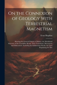 Paperback On the Connexion of Geology With Terrestrial Magnetism: Showing the General Polarity of Matter, the Meridional Structure of the Crystalline Rocks, The Book
