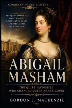 Abigail Masham: The Quiet Favourite Who Changed Queen Anne's Court (Georgian Power Players)