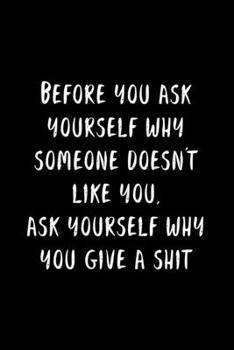 Paperback Before You Ask Yourself Why Someone Doesn't Like You, Ask Yourself Why You Give A Shit: 105 Undated Pages: Motivational Humor: Paperback Journal Book