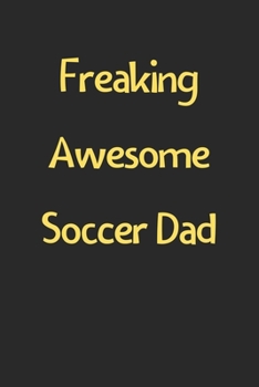 Freaking Awesome Soccer Dad: Lined Journal, 120 Pages, 6 x 9, Funny Soccer Gift Idea, Black Matte Finish (Freaking Awesome Soccer Dad Journal)