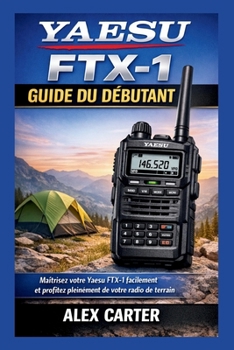 Yaesu FTX-1 Guide du Débutant: Maîtrisez votre Yaesu FTX-1 facilement et profitez pleinement de votre radio de terrain (French Edition)