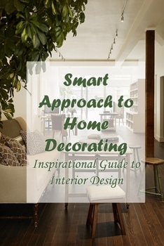 Smart Approach to Home Decorating: Inspirational Guide to Interior Design: Decorate Every Room in Your Home with Confidence and Flair