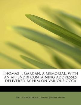 Thomas J Gargan, a Memorial; with an Appendix Containing Addresses Delivered by Him on Various Occ