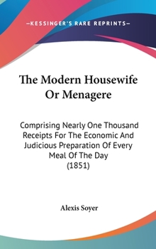 Hardcover The Modern Housewife Or Menagere: Comprising Nearly One Thousand Receipts For The Economic And Judicious Preparation Of Every Meal Of The Day (1851) Book