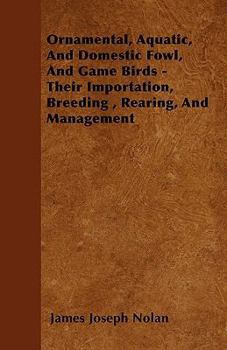 Ornamental, Aquatic, and Domestic Fowl, and Game Birds - Their Importation, Breeding, Rearing, and Management