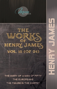 The Works of Henry James, Vol. 15 (of 24): The Diary of a Man of Fifty; The Europeans; The Figure in the Carpet (Moon Classics)