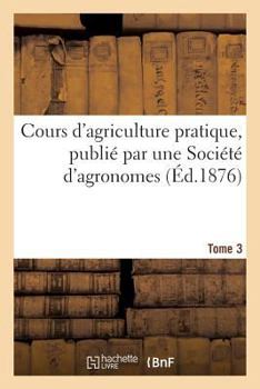 Paperback Cours d'Agriculture Pratique, Publié Par Une Société d'Agronomes Tome 3 [French] Book