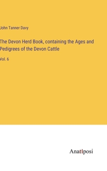 The Devon Herd Book, containing the Ages and Pedigrees of the Devon Cattle: Vol. 6