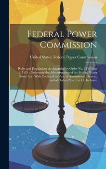 Federal Power Commission: Rules and Regulations As Amended by Order No. 11 of June 6, 1921: Governing the Administration of the Federal Water Power ... and of Orders Nos. 1 to 11, Inclusive