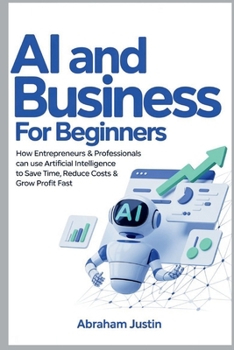 Paperback AI and Business for Beginners: How Entrepreneurs & Professionals Can Use Artificial Intelligence to Save Time, Reduce Costs & Grow Profit Fast Book