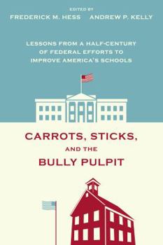 Carrots, Sticks, and the Bully Pulpit: Lessons from a Half-Century of Federal Efforts to Improve America's Schools
