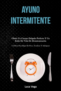 Ayuno Intermitente: Obt�n un cuerpo delgado perfecto y un estilo de vida de desintoxicaci�n (5:2 dieta para bajar de peso, tonificar y adelgazar)
