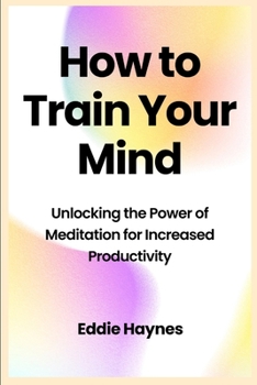 Paperback How to Train Your Mind: Unlocking the Power of Meditation for Increased Productivity Book